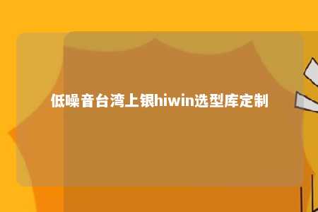 低噪音台湾上银hiwin选型库定制 